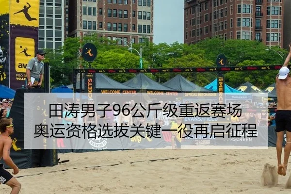 田涛男子96公斤级重返赛场 奥运资格选拔关键一役再启征程