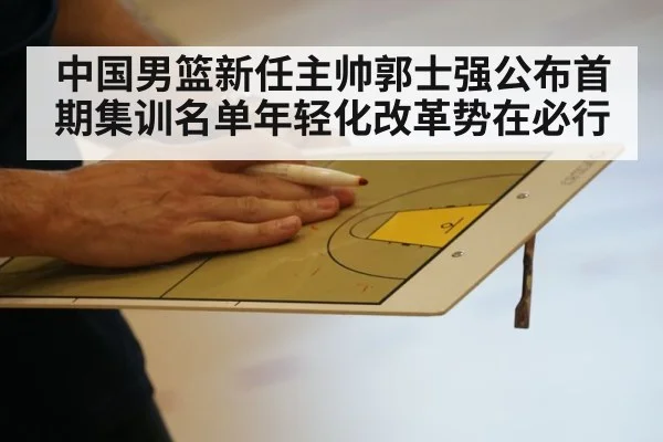 中国男篮新任主帅郭士强公布首期集训名单年轻化改革势在必行