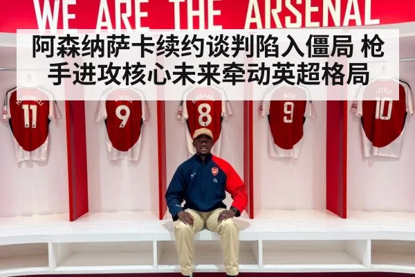 阿森纳萨卡续约谈判陷入僵局 枪手进攻核心未来牵动英超格局